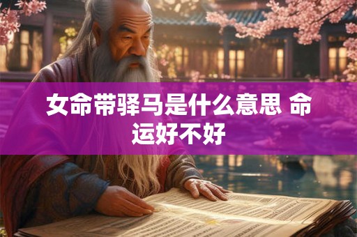 女命带驿马是什么意思 命运好不好 女命带驿马是什么意思 命运好不好