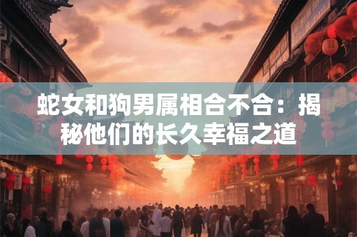 蛇女和狗男属相合不合：揭秘他们的长久幸福之道