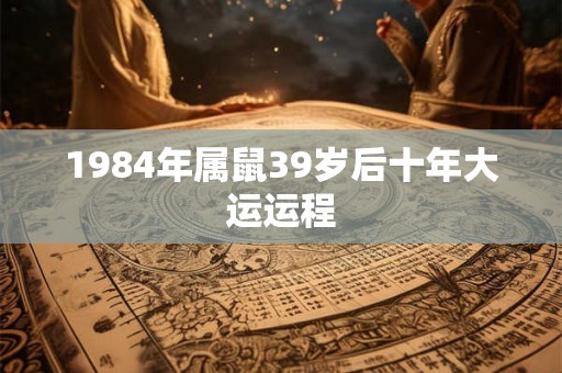 1984年属鼠39岁后十年大运运程
