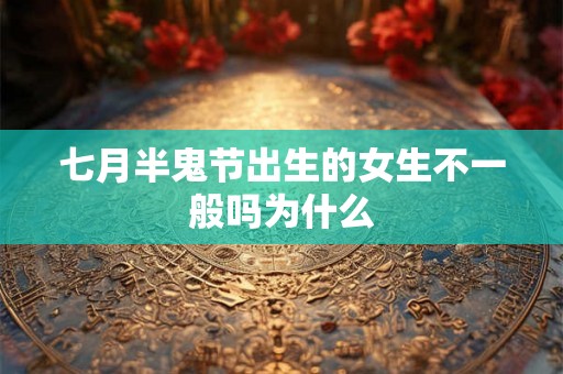 七月半鬼节出生的女生不一般吗为什么 七月半鬼节出生的女生不一般吗为什么