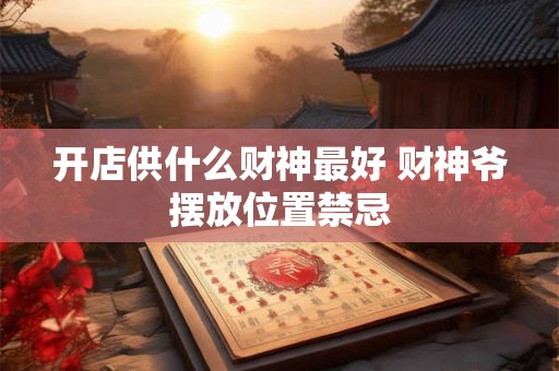 开店供什么财神最好 财神爷摆放位置禁忌 开店供什么财神最好 财神爷摆放位置禁忌