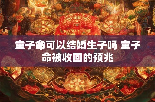 童子命可以结婚生子吗 童子命被收回的预兆 童子命可以结婚生子吗 童子命被收回的预兆