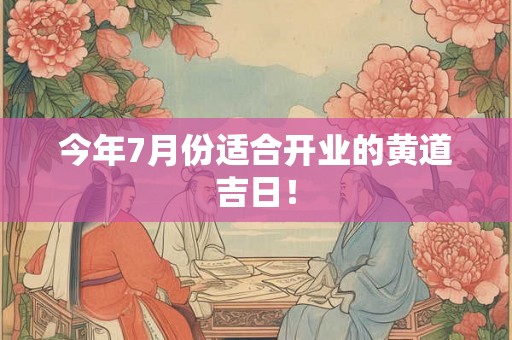今年7月份适合开业的黄道吉日! 今年7月份适合开业的黄道吉日!