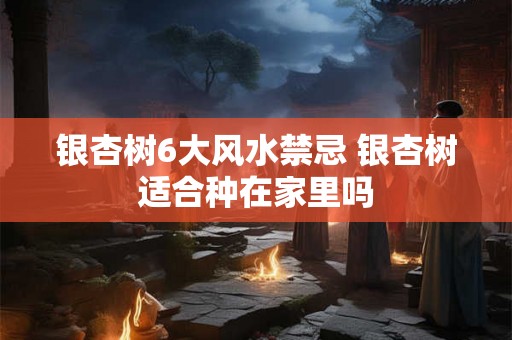 银杏树6大风水禁忌 银杏树适合种在家里吗 银杏树6大风水禁忌 银杏树适合种在家里吗