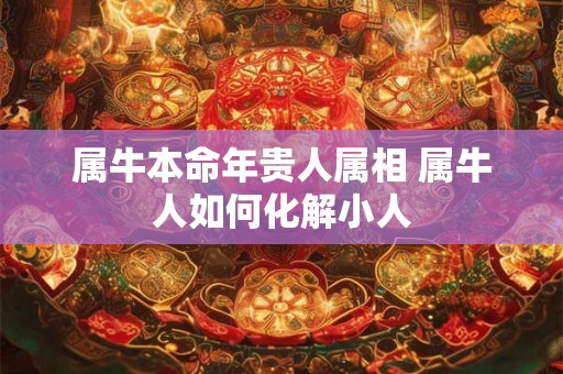 属牛本命年贵人属相 属牛人如何化解小人 属牛本命年贵人属相 属牛人如何化解小人