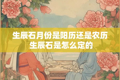 生辰石月份是阳历还是农历 生辰石是怎么定的 生辰石月份是阳历还是农历 生辰石是怎么定的