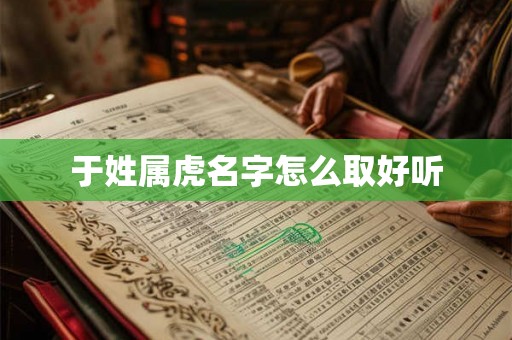 于姓属虎名字怎么取好听 于姓属虎名字怎么取好听