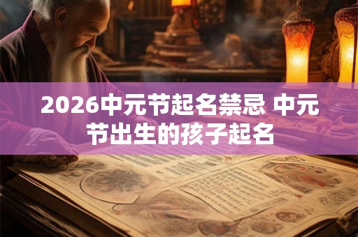 2026中元节起名禁忌 中元节出生的孩子起名