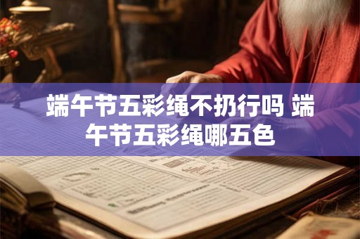 端午节五彩绳不扔行吗 端午节五彩绳哪五色 端午节五彩绳不扔行吗 端午节五彩绳哪五色
