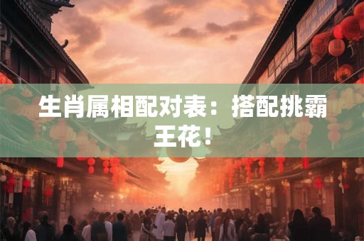 生肖属相配对表：搭配挑霸王花！