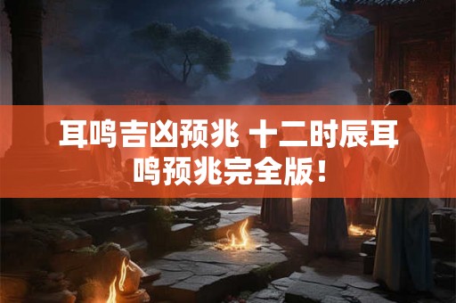 耳鸣吉凶预兆 十二时辰耳鸣预兆完全版! 耳鸣吉凶预兆 十二时辰耳鸣预兆完全版!