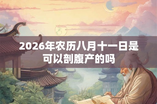 2026年农历八月十一日是可以剖腹产的吗 2026年农历八月十一日是可以剖腹产的吗