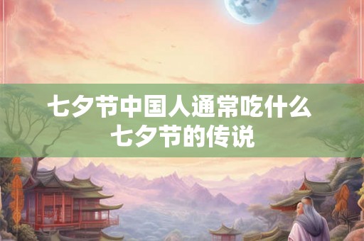 七夕节中国人通常吃什么 七夕节的传说 七夕节中国人通常吃什么 七夕节的传说