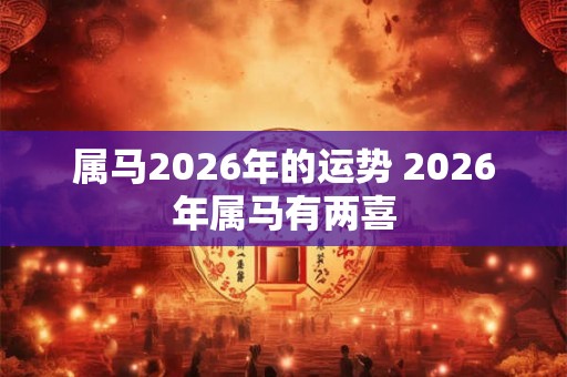 属马2026年的运势 2026年属马有两喜