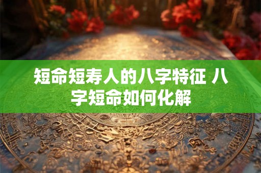 短命短寿人的八字特征 八字短命如何化解