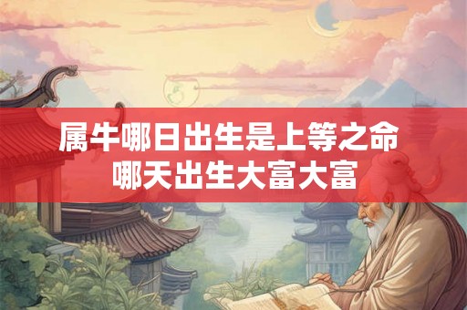 属牛哪日出生是上等之命 哪天出生大富大富 属牛哪日出生是上等之命 哪天出生大富大富