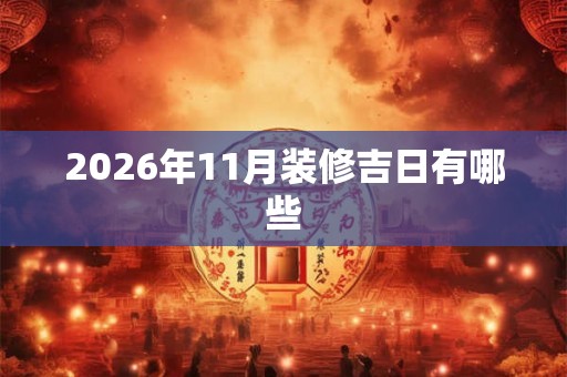 2026年11月装修吉日有哪些 2026年11月装修吉日有哪些
