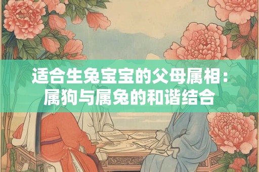 适合生兔宝宝的父母属相:属狗与属兔的和谐结合 适合生兔宝宝的父母属相:属狗与属兔的和谐结合