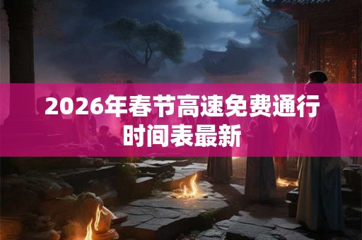2026年春节高速免费通行时间表最新 2026年春节高速免费通行时间表最新