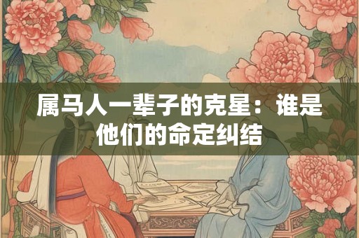 属马人一辈子的克星：谁是他们的命定纠结