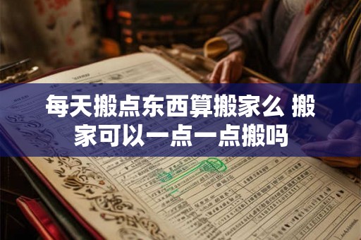 每天搬点东西算搬家么 搬家可以一点一点搬吗
