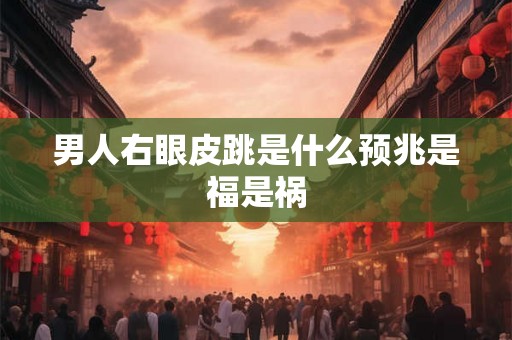 男人右眼皮跳是什么预兆是福是祸 男人右眼皮跳是什么预兆是福是祸