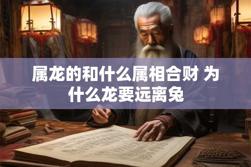 属龙的和什么属相合财 为什么龙要远离兔 属龙的和什么属相合财 为什么龙要远离兔