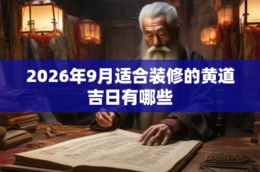 2026年9月适合装修的黄道吉日有哪些 2026年9月适合装修的黄道吉日有哪些