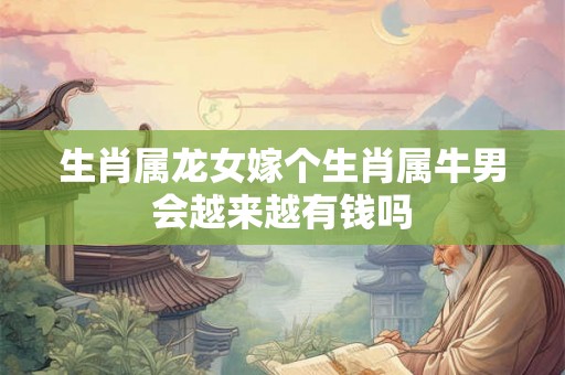 生肖属龙女嫁个生肖属牛男会越来越有钱吗 生肖属龙女嫁个生肖属牛男会越来越有钱吗