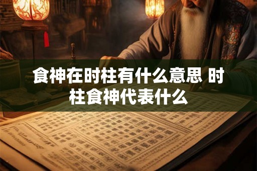 食神在时柱有什么意思 时柱食神代表什么