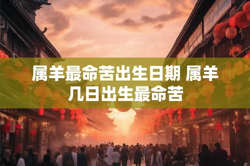 属羊最命苦出生日期 属羊几日出生最命苦 属羊最命苦出生日期 属羊几日出生最命苦