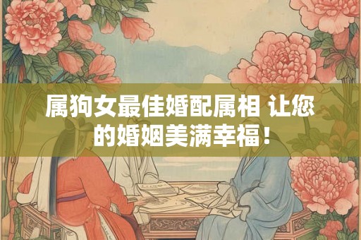 属狗女最佳婚配属相 让您的婚姻美满幸福! 属狗女最佳婚配属相 让您的婚姻美满幸福!