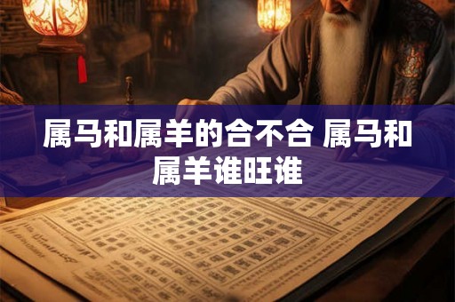 属马和属羊的合不合 属马和属羊谁旺谁 属马和属羊的合不合 属马和属羊谁旺谁