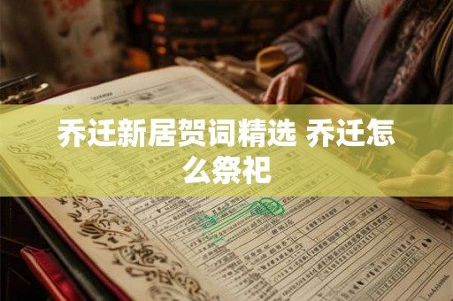 乔迁新居贺词精选 乔迁怎么祭祀 乔迁新居贺词精选 乔迁怎么祭祀