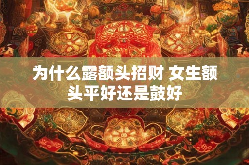 为什么露额头招财 女生额头平好还是鼓好 为什么露额头招财 女生额头平好还是鼓好