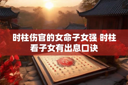 时柱伤官的女命子女强 时柱看子女有出息口诀 时柱伤官的女命子女强 时柱看子女有出息口诀