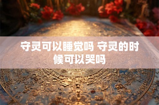 守灵可以睡觉吗 守灵的时候可以哭吗 守灵可以睡觉吗 守灵的时候可以哭吗