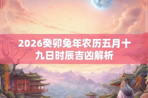 2026癸卯兔年农历五月十九日时辰吉凶解析