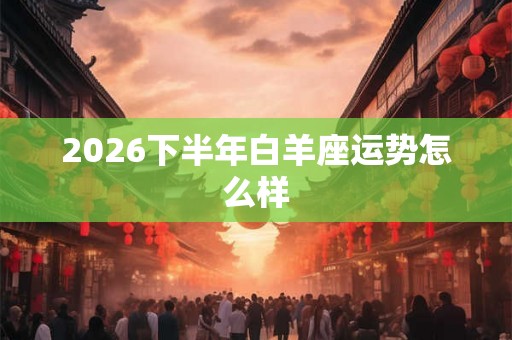 2026下半年白羊座运势怎么样