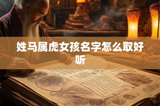 姓马属虎女孩名字怎么取好听 姓马属虎女孩名字怎么取好听