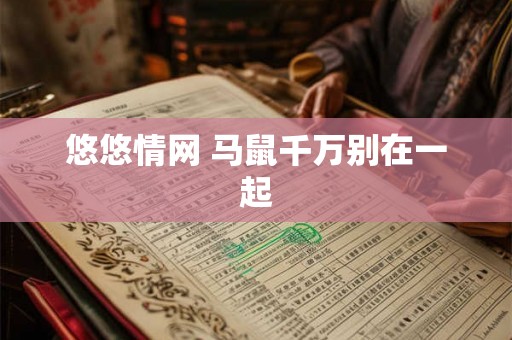 悠悠情网 马鼠千万别在一起 悠悠情网 马鼠千万别在一起