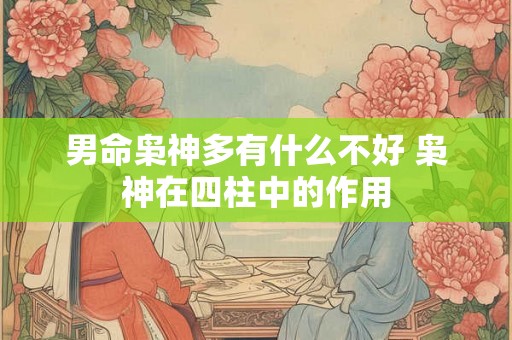 男命枭神多有什么不好 枭神在四柱中的作用 男命枭神多有什么不好 枭神在四柱中的作用