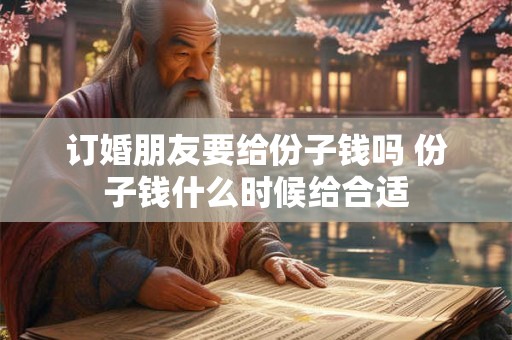 订婚朋友要给份子钱吗 份子钱什么时候给合适
