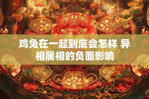 鸡兔在一起到底会怎样 异相属相的负面影响 鸡兔在一起到底会怎样 异相属相的负面影响
