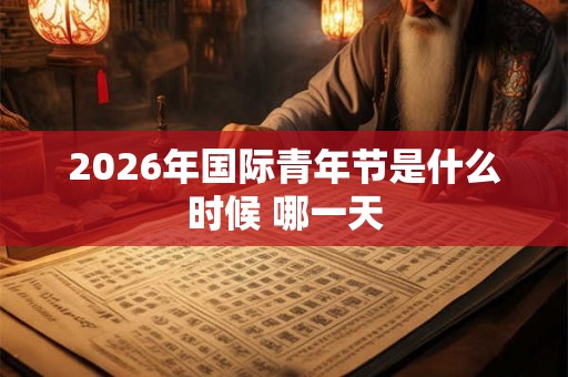 2026年国际青年节是什么时候 哪一天 2026年国际青年节是什么时候 哪一天