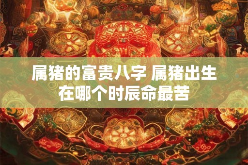属猪的富贵八字 属猪出生在哪个时辰命最苦
