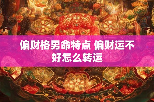 偏财格男命特点 偏财运不好怎么转运 偏财格男命特点 偏财运不好怎么转运