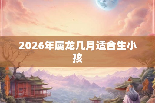 2026年属龙几月适合生小孩