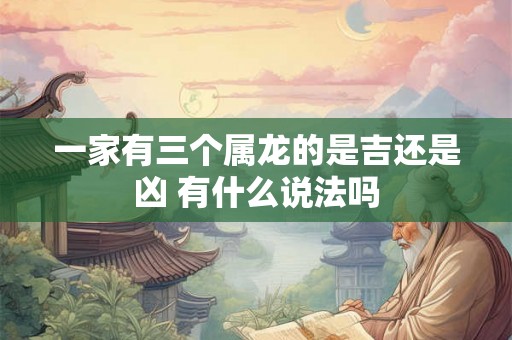一家有三个属龙的是吉还是凶 有什么说法吗 一家有三个属龙的是吉还是凶 有什么说法吗