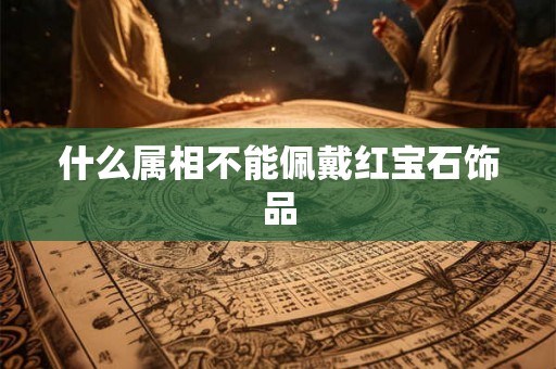 什么属相不能佩戴红宝石饰品 什么属相不能佩戴红宝石饰品